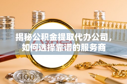 开平揭秘公积金提取代办公司，如何选择靠谱的服务商