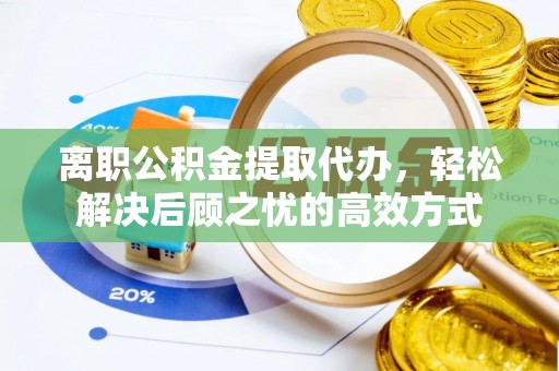 开平离职公积金提取代办，轻松解决后顾之忧的高效方式
