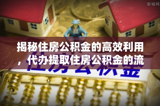 开平揭秘住房公积金的高效利用，代办提取住房公积金的流程与技巧