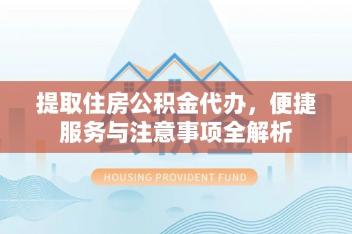 开平提取住房公积金代办，便捷服务与注意事项全解析