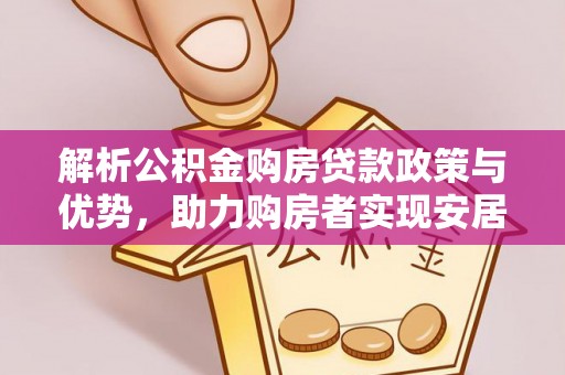 开平解析公积金购房贷款政策与优势，助力购房者实现安居梦想