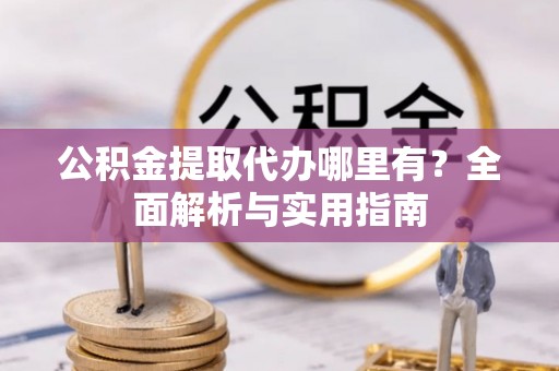 开平公积金提取代办哪里有？全面解析与实用指南