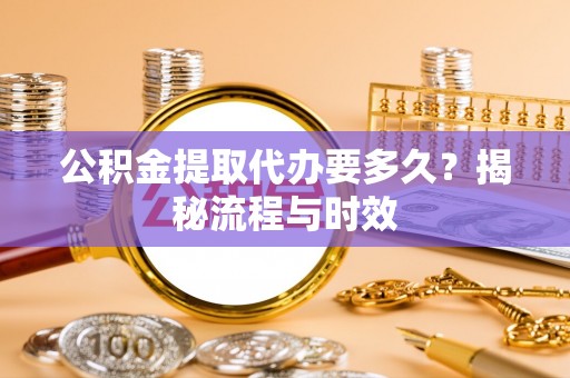 开平公积金提取代办要多久？揭秘流程与时效