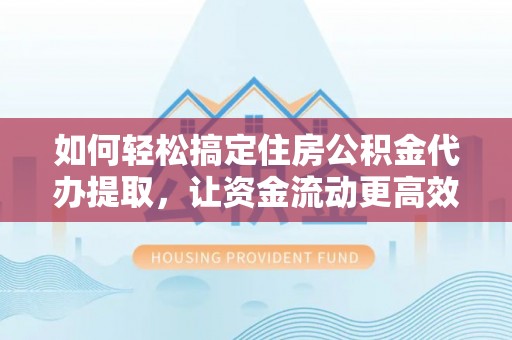 开平如何轻松搞定住房公积金代办提取，让资金流动更高效