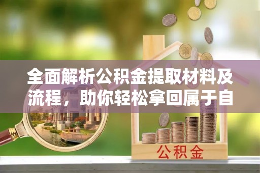 开平全面解析公积金提取材料及流程，助你轻松拿回属于自己的钱