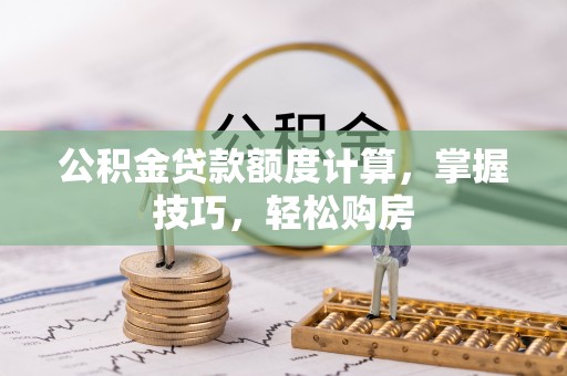 开平公积金贷款额度计算，掌握技巧，轻松购房