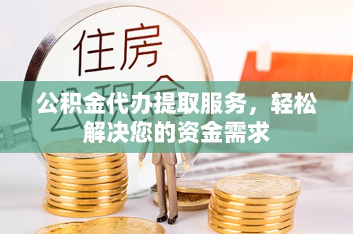 开平公积金代办提取服务，轻松解决您的资金需求
