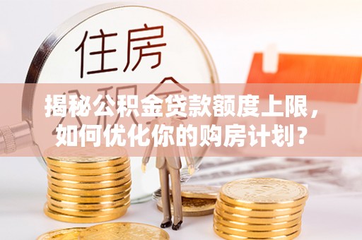开平揭秘公积金贷款额度上限，如何优化你的购房计划？