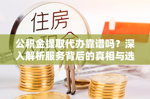 开平公积金提取代办靠谱吗？深入解析服务背后的真相与选择指南