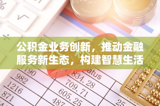 开平公积金业务创新，推动金融服务新生态，构建智慧生活新未来