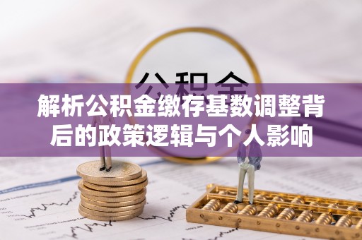开平解析公积金缴存基数调整背后的政策逻辑与个人影响