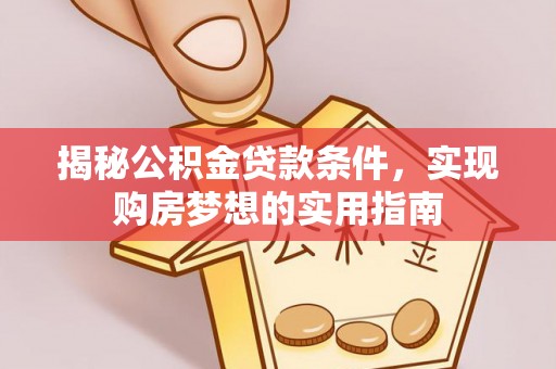 开平揭秘公积金贷款条件，实现购房梦想的实用指南