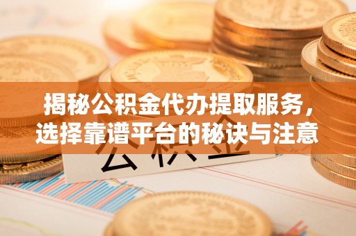 开平揭秘公积金代办提取服务，选择靠谱平台的秘诀与注意事项