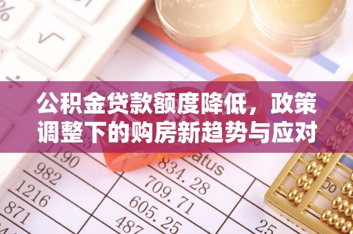开平公积金贷款额度降低，政策调整下的购房新趋势与应对策略