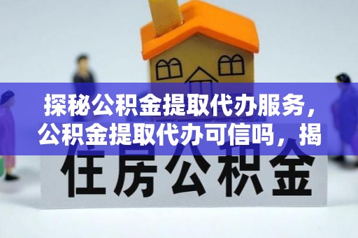 开平探秘公积金提取代办服务，公积金提取代办可信吗，揭秘真相与选择指南