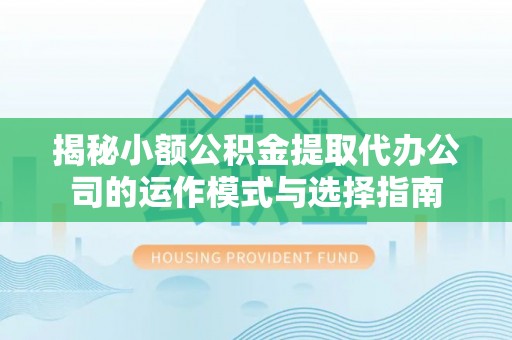 开平揭秘小额公积金提取代办公司的运作模式与选择指南