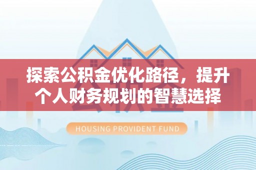 开平探索公积金优化路径，提升个人财务规划的智慧选择