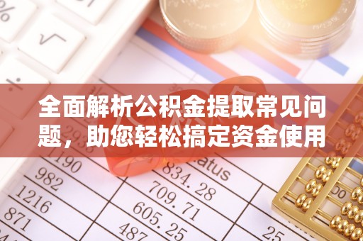 开平全面解析公积金提取常见问题，助您轻松搞定资金使用