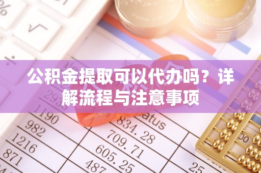 开平公积金提取可以代办吗？详解流程与注意事项
