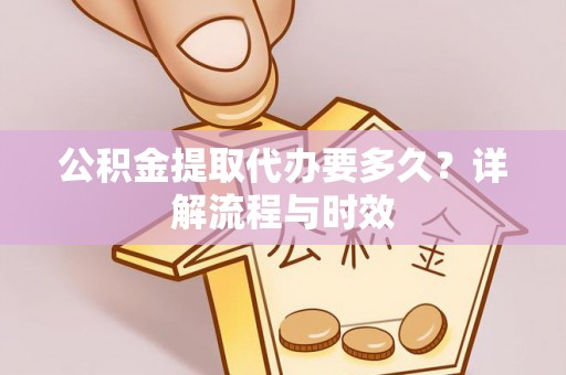 开平公积金提取代办要多久？详解流程与时效