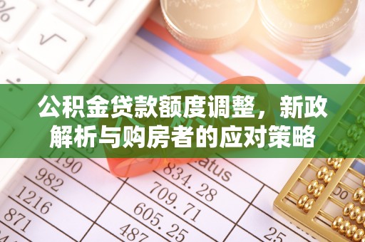 开平公积金贷款额度调整，新政解析与购房者的应对策略