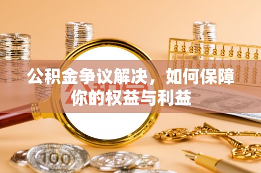 开平公积金争议解决，如何保障你的权益与利益