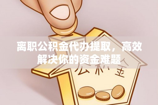 开平离职公积金代办提取，高效解决你的资金难题