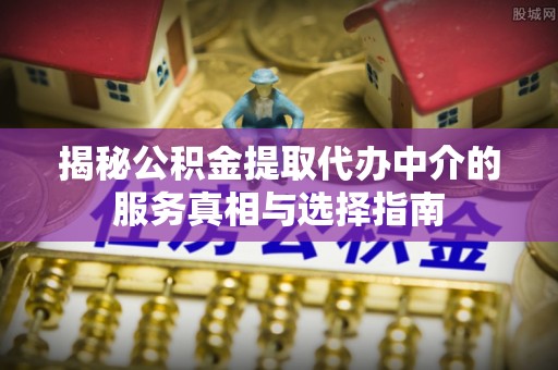 开平揭秘公积金提取代办中介的服务真相与选择指南