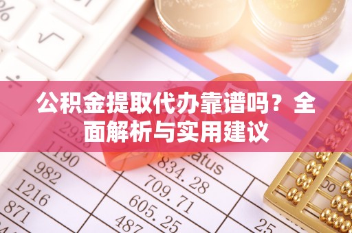 开平公积金提取代办靠谱吗？全面解析与实用建议