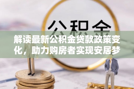 开平解读最新公积金贷款政策变化，助力购房者实现安居梦想