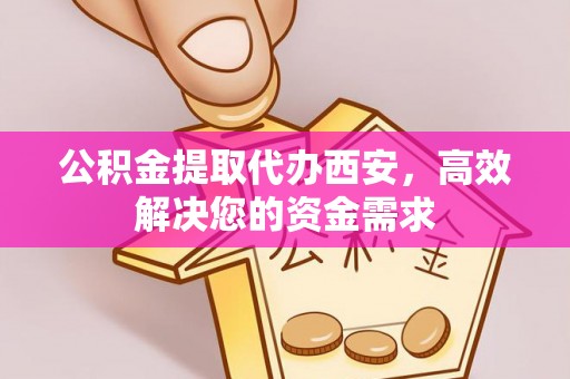 开平公积金提取代办西安，高效解决您的资金需求