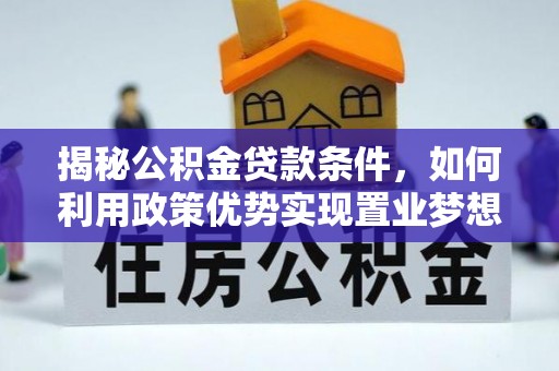 开平揭秘公积金贷款条件，如何利用政策优势实现置业梦想