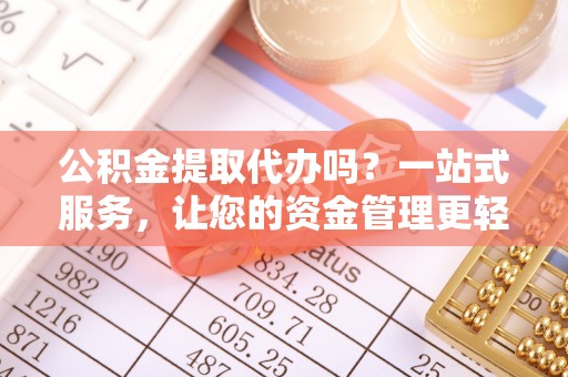 开平公积金提取代办吗？一站式服务，让您的资金管理更轻松