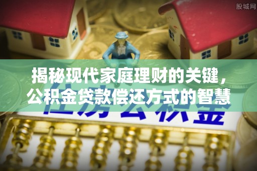 开平揭秘现代家庭理财的关键，公积金贷款偿还方式的智慧选择