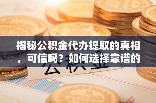 开平揭秘公积金代办提取的真相，可信吗？如何选择靠谱的服务商？