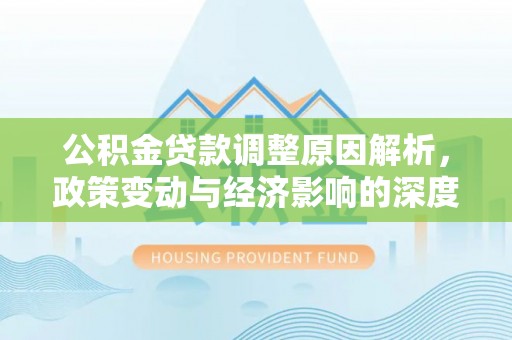 开平公积金贷款调整原因解析，政策变动与经济影响的深度探讨