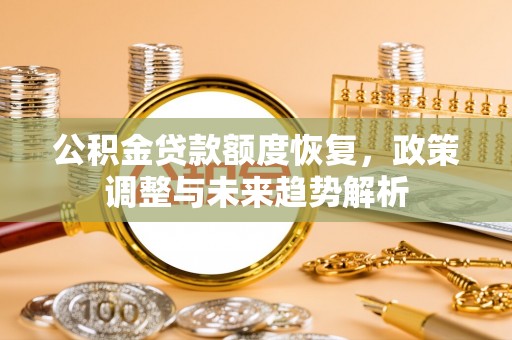 开平公积金贷款额度恢复，政策调整与未来趋势解析