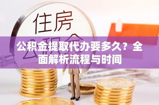 开平公积金提取代办要多久？全面解析流程与时间