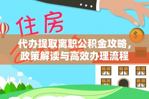 开平代办提取离职公积金攻略，政策解读与高效办理流程