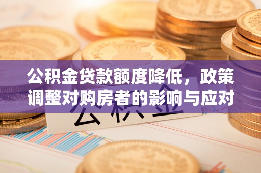 开平公积金贷款额度降低，政策调整对购房者的影响与应对策略