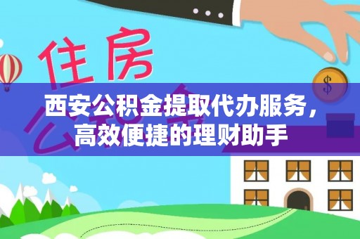 开平西安公积金提取代办服务，高效便捷的理财助手