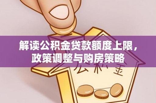 开平解读公积金贷款额度上限，政策调整与购房策略