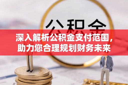 开平深入解析公积金支付范围，助力您合理规划财务未来