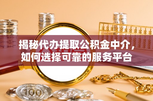 开平揭秘代办提取公积金中介，如何选择可靠的服务平台