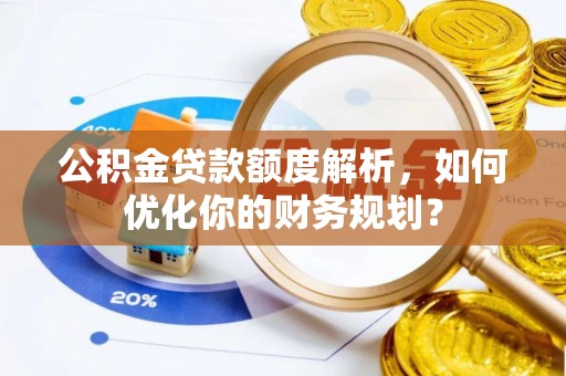 开平公积金贷款额度解析，如何优化你的财务规划？