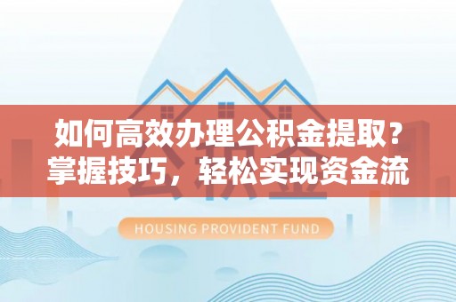 开平如何高效办理公积金提取？掌握技巧，轻松实现资金流动