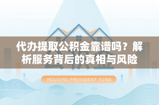 开平代办提取公积金靠谱吗？解析服务背后的真相与风险