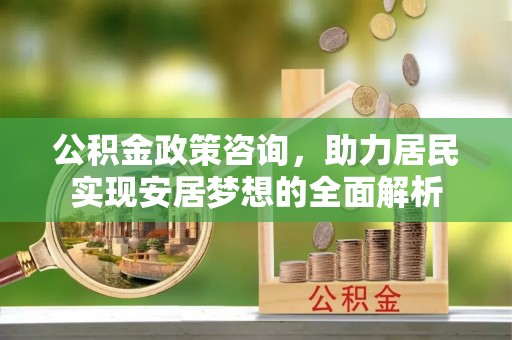 开平公积金政策咨询，助力居民实现安居梦想的全面解析