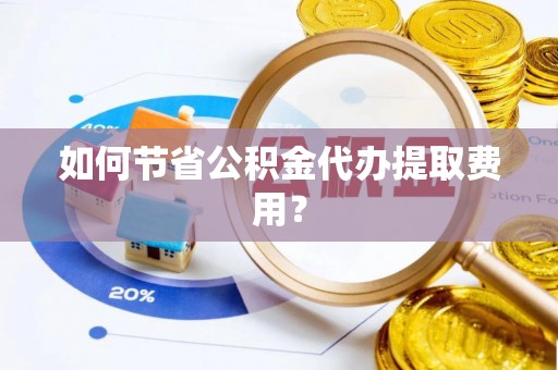 开平如何节省公积金代办提取费用？