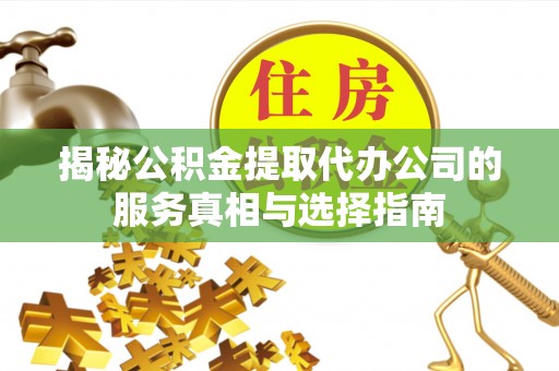 开平揭秘公积金提取代办公司的服务真相与选择指南